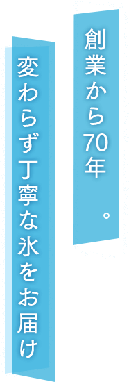 創業から70年変わらず丁寧な氷をお届け